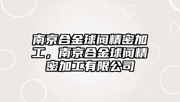 南京合金球閥精密加工，南京合金球閥精密加工有限公司