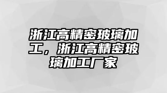 浙江高精密玻璃加工，浙江高精密玻璃加工廠家