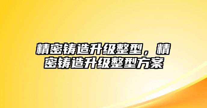 精密鑄造升級整型，精密鑄造升級整型方案