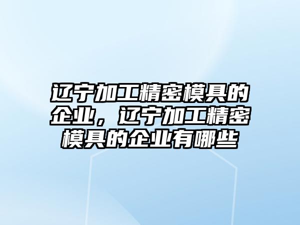 遼寧加工精密模具的企業(yè)，遼寧加工精密模具的企業(yè)有哪些