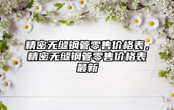 精密無縫鋼管零售價格表，精密無縫鋼管零售價格表最新