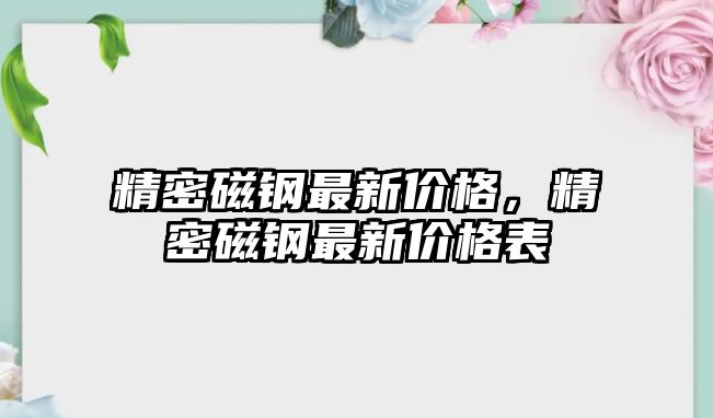 精密磁鋼最新價(jià)格，精密磁鋼最新價(jià)格表