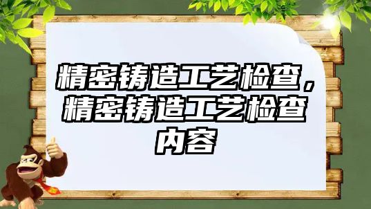 精密鑄造工藝檢查，精密鑄造工藝檢查內(nèi)容