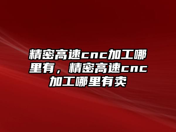 精密高速cnc加工哪里有，精密高速cnc加工哪里有賣