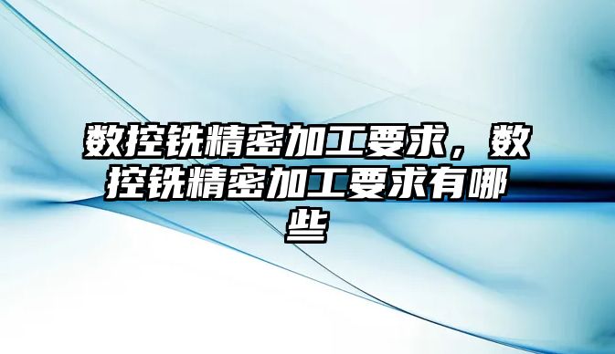 數控銑精密加工要求，數控銑精密加工要求有哪些