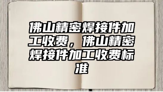 佛山精密焊接件加工收費，佛山精密焊接件加工收費標準