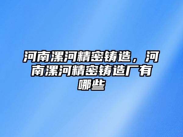 河南漯河精密鑄造，河南漯河精密鑄造廠有哪些