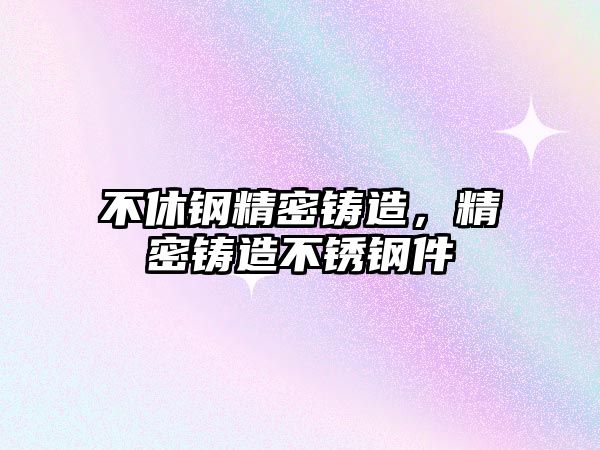 不休鋼精密鑄造，精密鑄造不銹鋼件