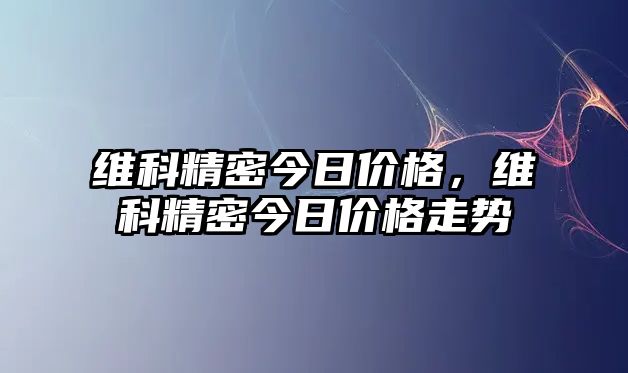 維科精密今日價格，維科精密今日價格走勢