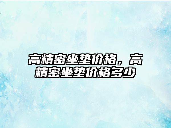 高精密坐墊價格，高精密坐墊價格多少