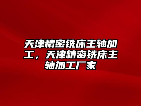 天津精密銑床主軸加工，天津精密銑床主軸加工廠家