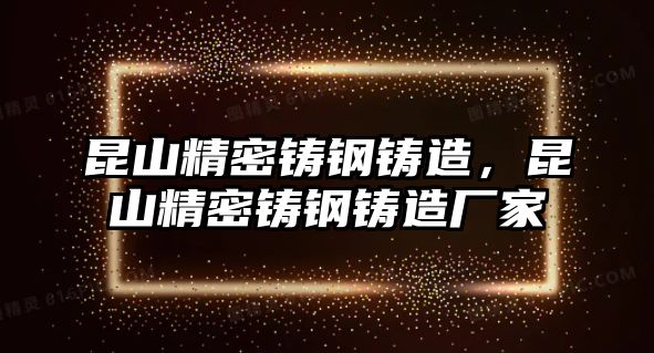 昆山精密鑄鋼鑄造，昆山精密鑄鋼鑄造廠家