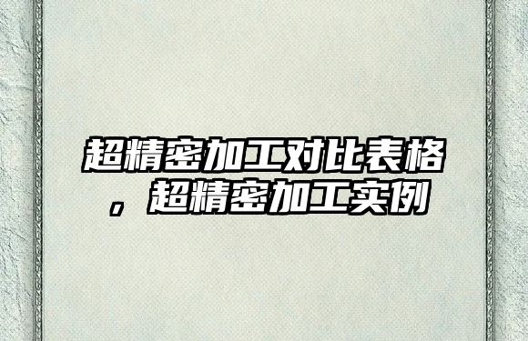 超精密加工對(duì)比表格，超精密加工實(shí)例