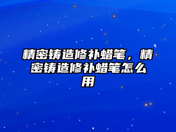 精密鑄造修補(bǔ)蠟筆，精密鑄造修補(bǔ)蠟筆怎么用