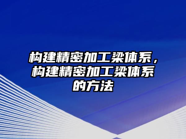 構(gòu)建精密加工梁體系，構(gòu)建精密加工梁體系的方法