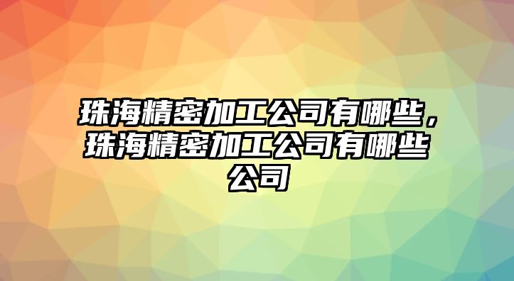 珠海精密加工公司有哪些，珠海精密加工公司有哪些公司