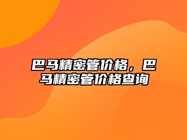 巴馬精密管價格，巴馬精密管價格查詢