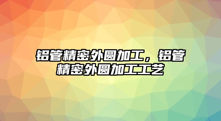 鋁管精密外圓加工，鋁管精密外圓加工工藝