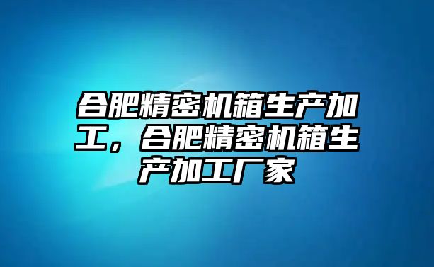 合肥精密機(jī)箱生產(chǎn)加工，合肥精密機(jī)箱生產(chǎn)加工廠家