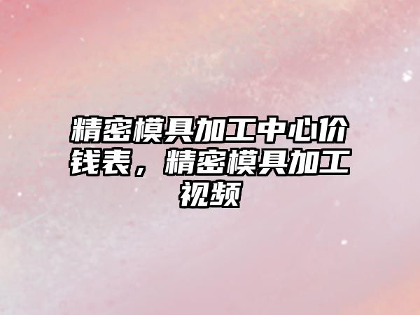 精密模具加工中心價錢表，精密模具加工視頻