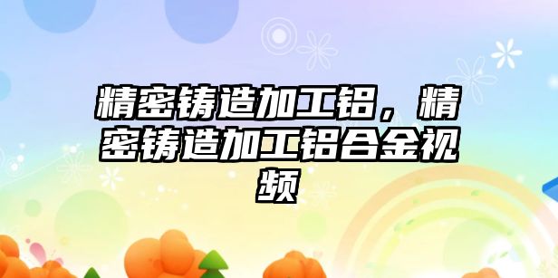 精密鑄造加工鋁，精密鑄造加工鋁合金視頻