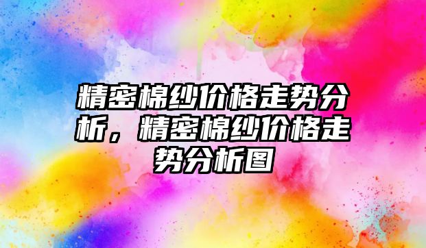 精密棉紗價格走勢分析，精密棉紗價格走勢分析圖