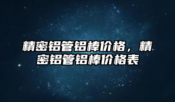 精密鋁管鋁棒價格，精密鋁管鋁棒價格表