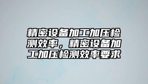 精密設(shè)備加工加壓檢測(cè)效率，精密設(shè)備加工加壓檢測(cè)效率要求