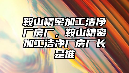 鞍山精密加工潔凈廠房廠，鞍山精密加工潔凈廠房廠長是誰