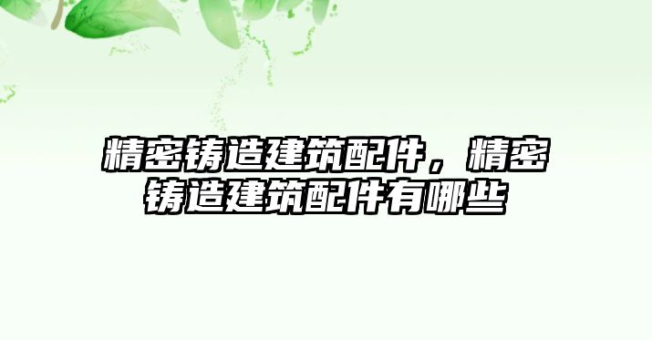 精密鑄造建筑配件，精密鑄造建筑配件有哪些