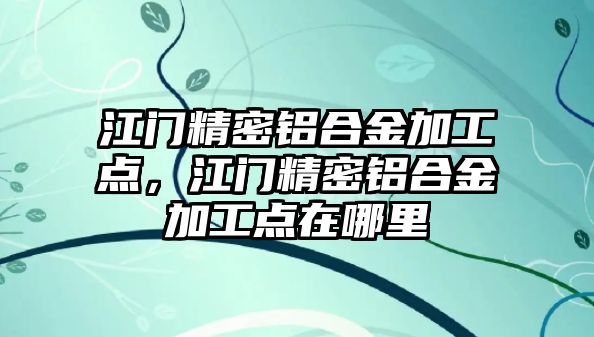 江門精密鋁合金加工點，江門精密鋁合金加工點在哪里