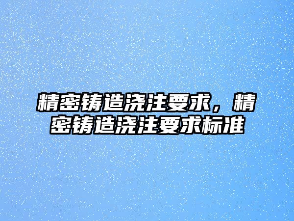 精密鑄造澆注要求，精密鑄造澆注要求標(biāo)準(zhǔn)