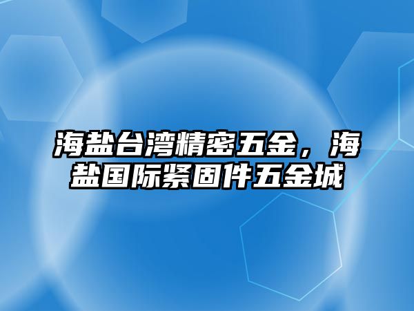 海鹽臺灣精密五金，海鹽國際緊固件五金城