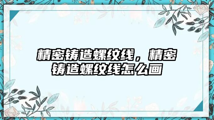 精密鑄造螺紋線，精密鑄造螺紋線怎么畫