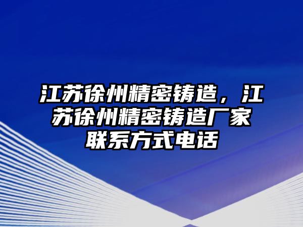 江蘇徐州精密鑄造，江蘇徐州精密鑄造廠家聯(lián)系方式電話