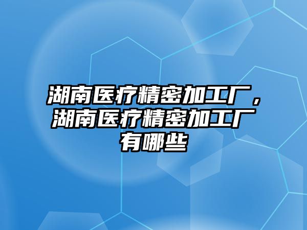 湖南醫(yī)療精密加工廠，湖南醫(yī)療精密加工廠有哪些