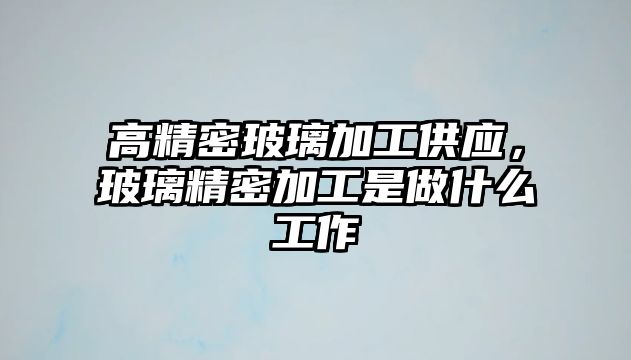 高精密玻璃加工供應(yīng)，玻璃精密加工是做什么工作