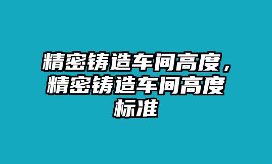 精密鑄造車(chē)間高度，精密鑄造車(chē)間高度標(biāo)準(zhǔn)