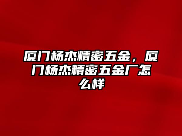 廈門楊杰精密五金，廈門楊杰精密五金廠怎么樣