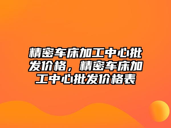 精密車床加工中心批發(fā)價(jià)格，精密車床加工中心批發(fā)價(jià)格表