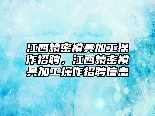 江西精密模具加工操作招聘，江西精密模具加工操作招聘信息