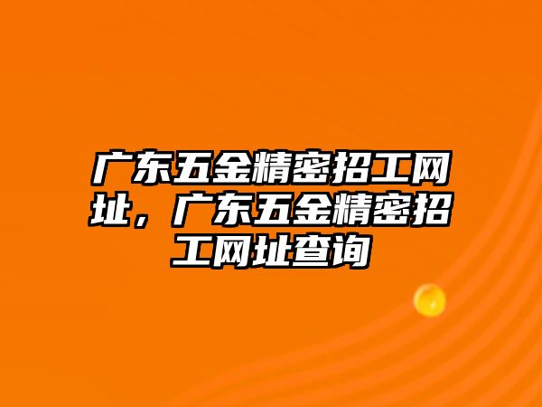 廣東五金精密招工網(wǎng)址，廣東五金精密招工網(wǎng)址查詢