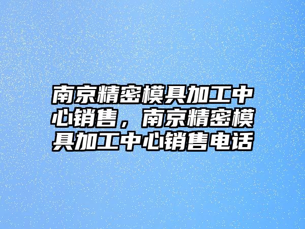 南京精密模具加工中心銷售，南京精密模具加工中心銷售電話