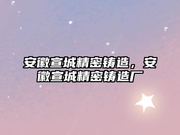 安徽宣城精密鑄造，安徽宣城精密鑄造廠