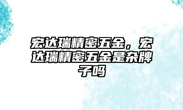 宏達瑞精密五金，宏達瑞精密五金是雜牌子嗎