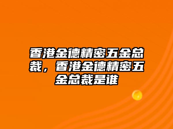 香港金德精密五金總裁，香港金德精密五金總裁是誰(shuí)