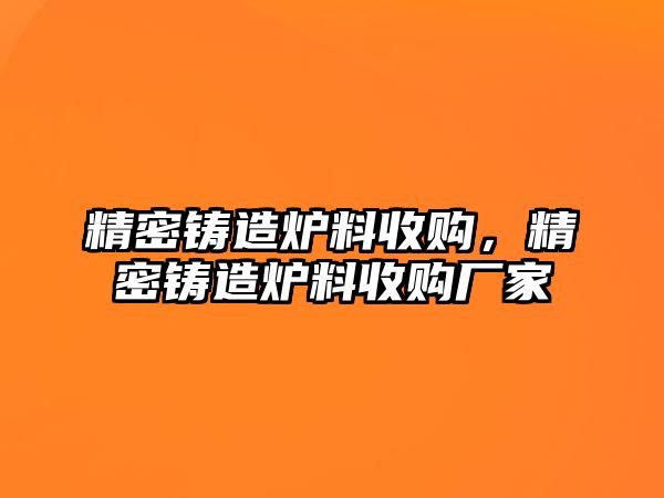 精密鑄造爐料收購，精密鑄造爐料收購廠家