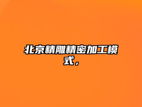 北京精雕精密加工模式，