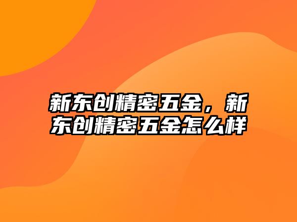 新東創(chuàng)精密五金，新東創(chuàng)精密五金怎么樣