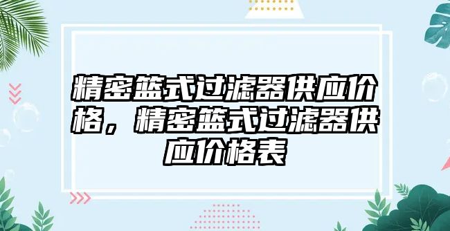 精密籃式過濾器供應(yīng)價格，精密籃式過濾器供應(yīng)價格表